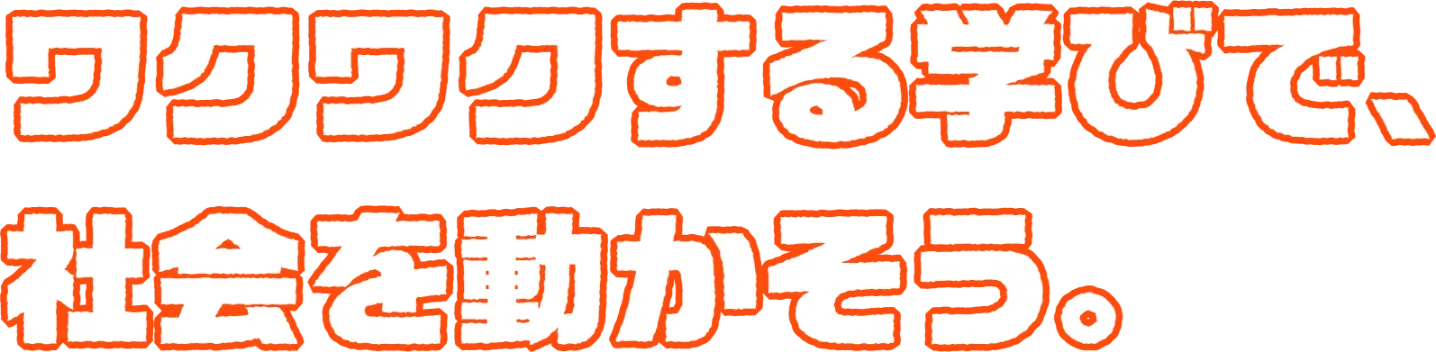 ワクワクする学びで、社会を動かそう。